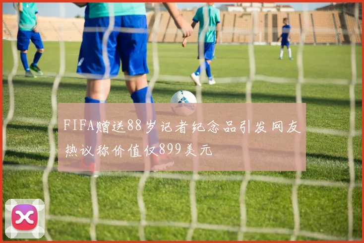 FIFA赠送88岁记者纪念品引发网友热议称价值仅899美元