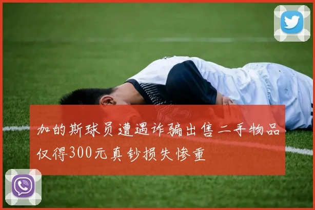 加的斯球员遭遇诈骗出售二手物品仅得300元真钞损失惨重