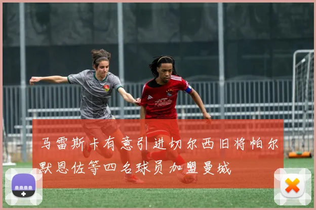 马雷斯卡有意引进切尔西旧将帕尔默恩佐等四名球员加盟曼城