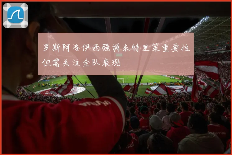 罗斯阿洛伊西强调米特里策重要性但需关注全队表现