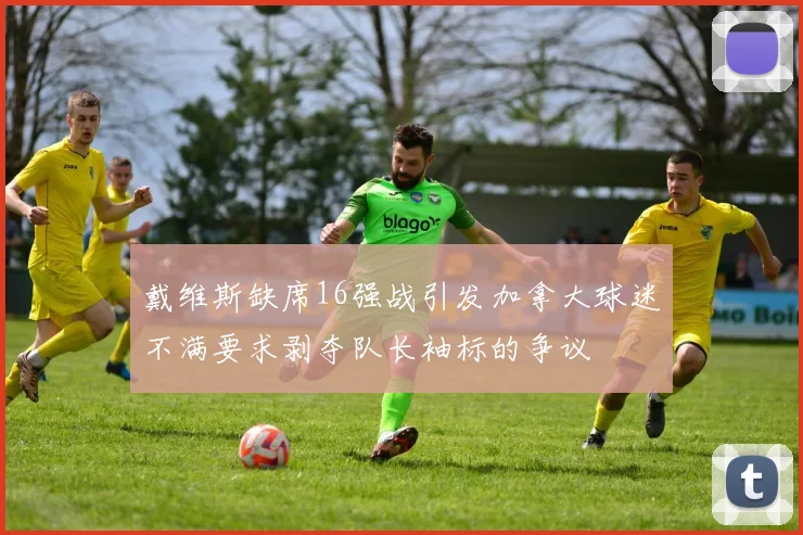 戴维斯缺席16强战引发加拿大球迷不满要求剥夺队长袖标的争议