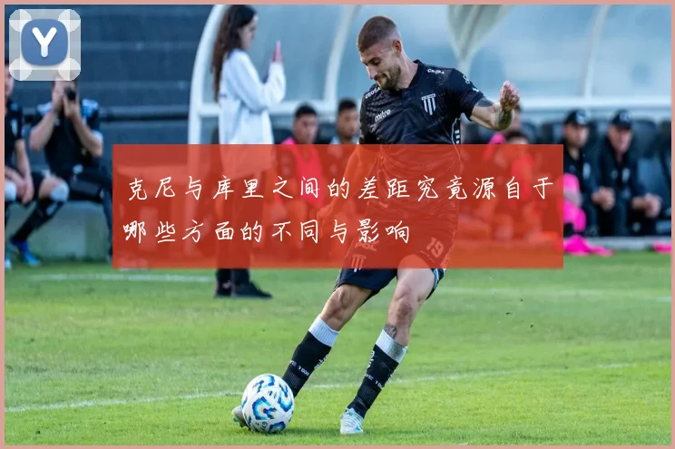 克尼与库里之间的差距究竟源自于哪些方面的不同与影响