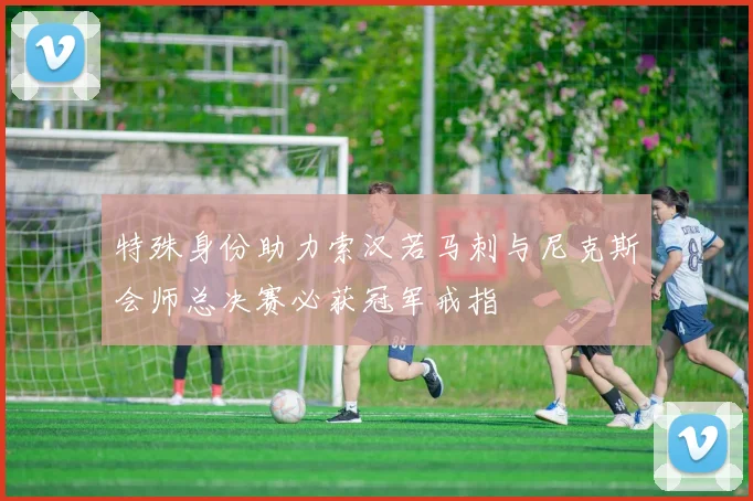 特殊身份助力索汉若马刺与尼克斯会师总决赛必获冠军戒指