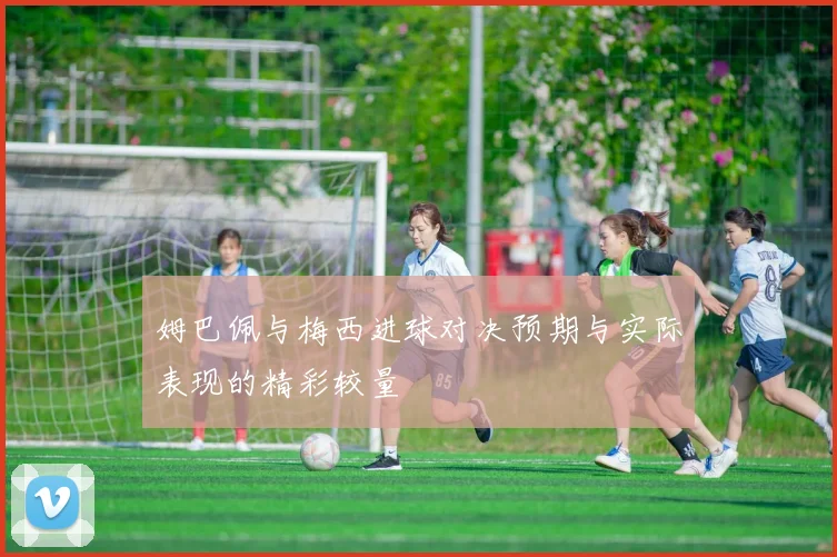 姆巴佩与梅西进球对决预期与实际表现的精彩较量