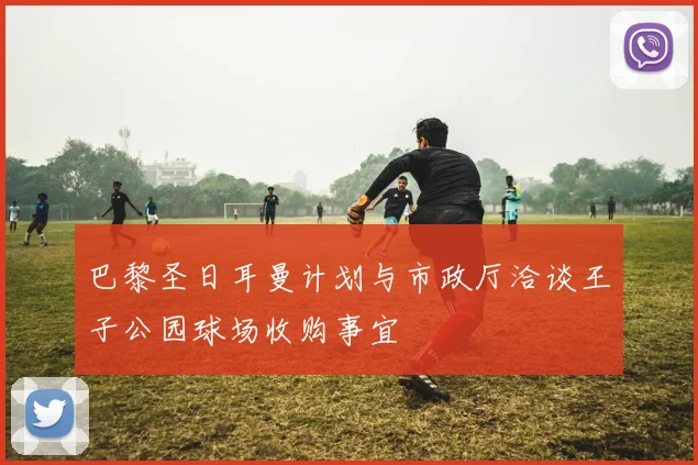 巴黎圣日耳曼计划与市政厅洽谈王子公园球场收购事宜