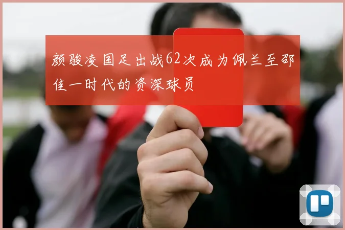 颜骏凌国足出战62次成为佩兰至邵佳一时代的资深球员