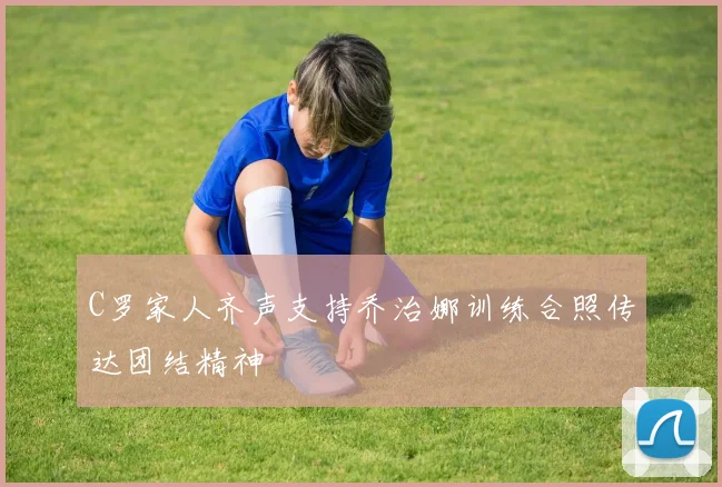 C罗家人齐声支持乔治娜训练合照传达团结精神
