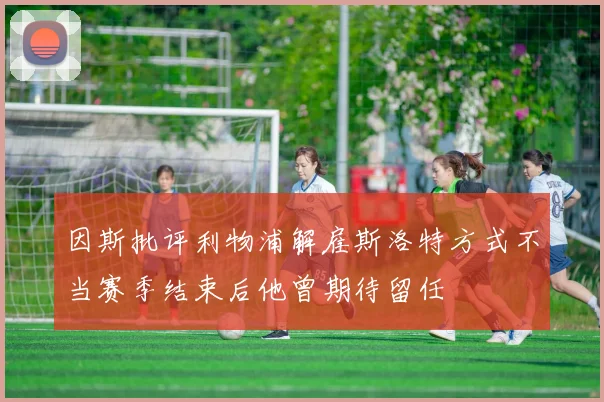 因斯批评利物浦解雇斯洛特方式不当赛季结束后他曾期待留任