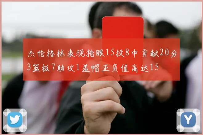 杰伦格林表现抢眼15投8中贡献20分3篮板7助攻1盖帽正负值高达15