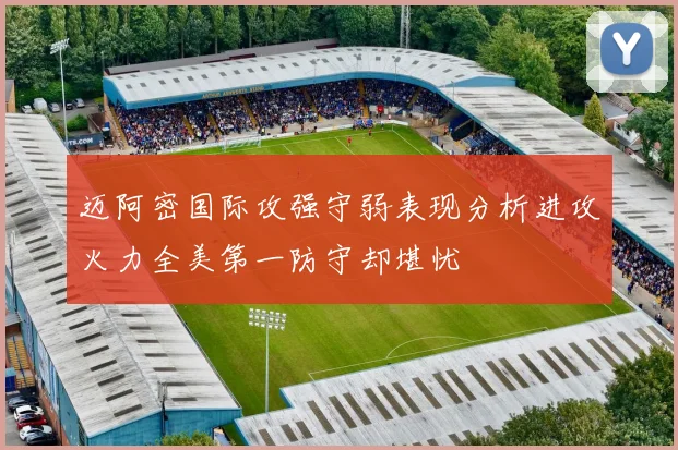 迈阿密国际攻强守弱表现分析进攻火力全美第一防守却堪忧