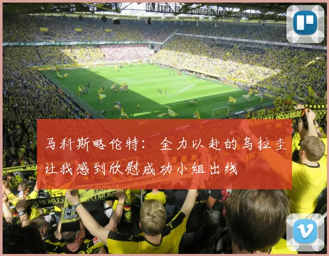 马科斯略伦特:全力以赴的乌拉圭让我感到欣慰成功小组出线