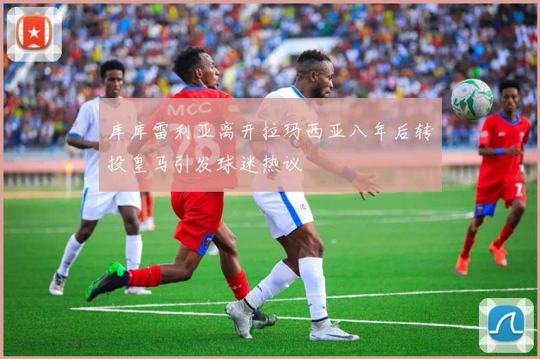 库库雷利亚离开拉玛西亚八年后转投皇马引发球迷热议