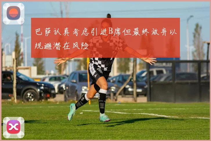 巴萨认真考虑引进B席但最终放弃以规避潜在风险