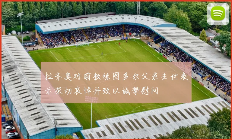 拉齐奥对前教练图多尔父亲去世表示深切哀悼并致以诚挚慰问
