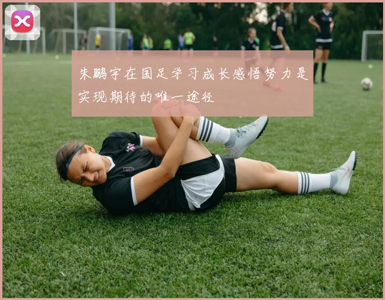 朱鹏宇在国足学习成长感悟努力是实现期待的唯一途径