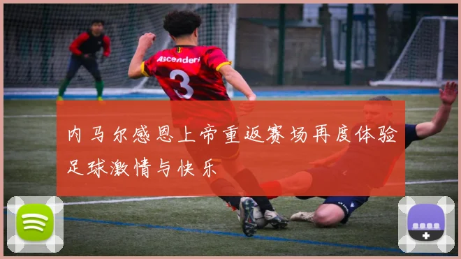 内马尔感恩上帝重返赛场再度体验足球激情与快乐