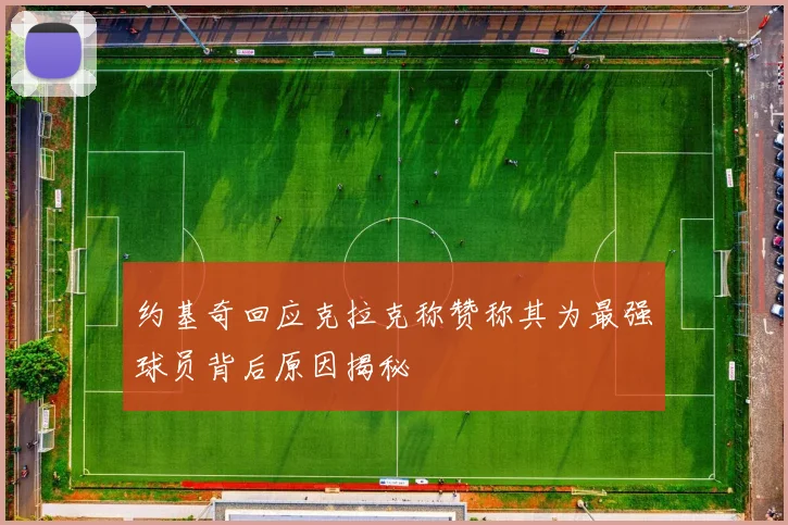 约基奇回应克拉克称赞称其为最强球员背后原因揭秘