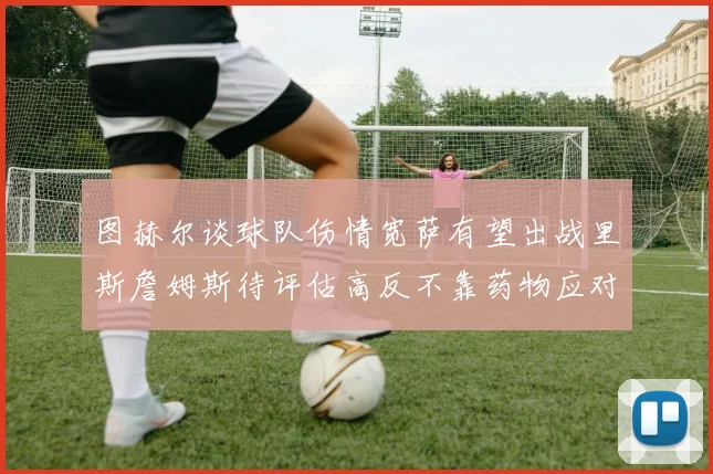 图赫尔谈球队伤情宽萨有望出战里斯詹姆斯待评估高反不靠药物应对
