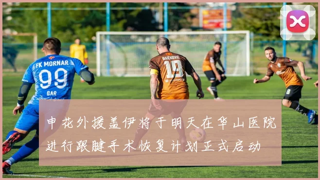 申花外援盖伊将于明天在华山医院进行跟腱手术恢复计划正式启动