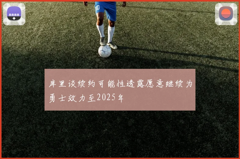 库里谈续约可能性透露愿意继续为勇士效力至2025年