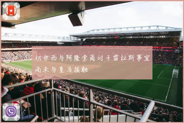 切尔西与阿隆索商讨卡雷拉斯事宜尚未与皇马接触
