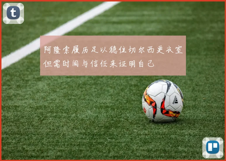 阿隆索履历足以稳住切尔西更衣室但需时间与信任来证明自己