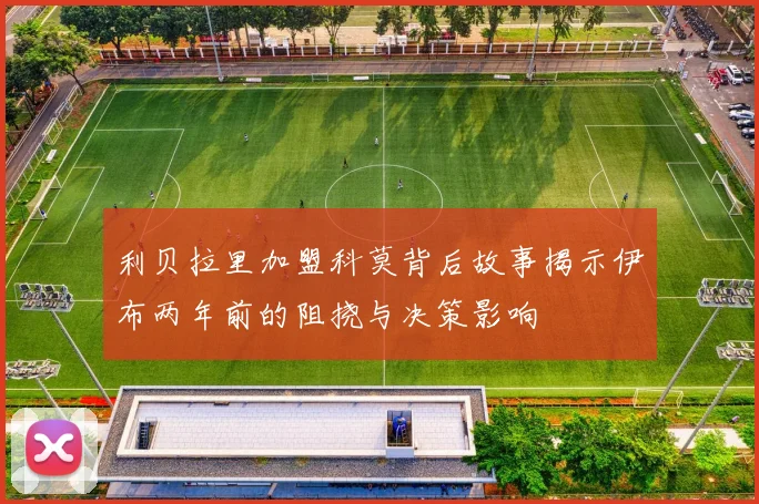 利贝拉里加盟科莫背后故事揭示伊布两年前的阻挠与决策影响