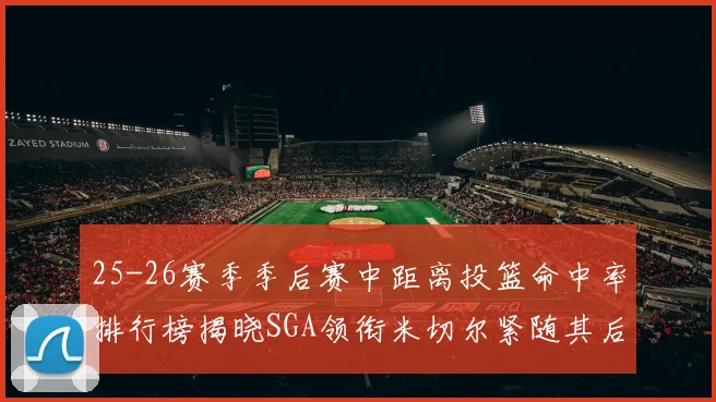25-26赛季季后赛中距离投篮命中率排行榜揭晓SGA领衔米切尔紧随其后哈登位列第五