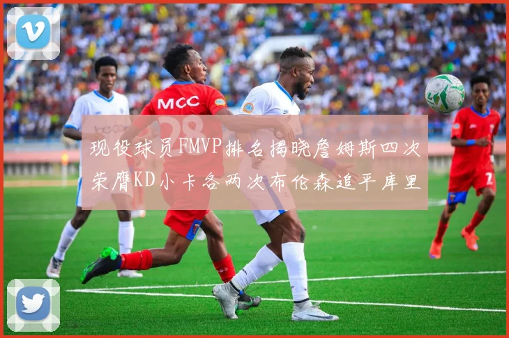 现役球员FMVP排名揭晓詹姆斯四次荣膺KD小卡各两次布伦森追平库里约基奇等人